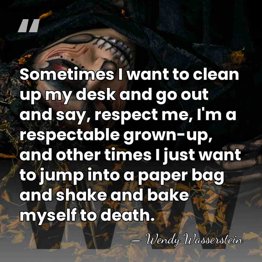 Sometimes I want to clean up my desk and go out and&hellip; - Wendy Wasserstein