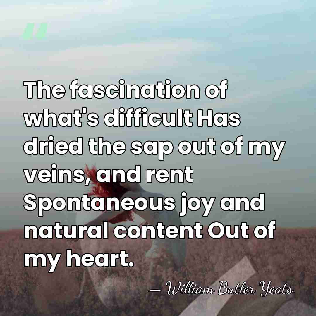 The fascination of what's difficult Has dried the sap out of my&hellip; - William Butler Yeats