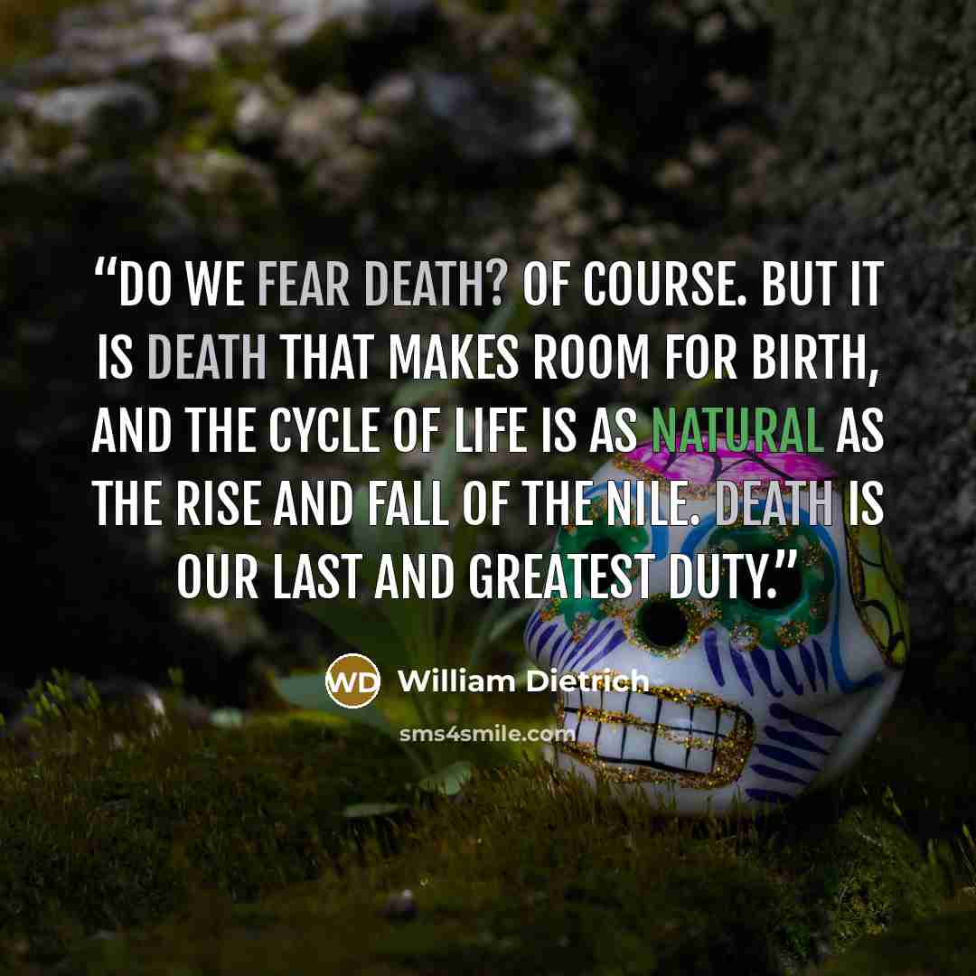 “Do we fear death? Of course. But it is death that makes room for birth, and the cycle of life is as natural as the rise and fall of the Nile. Death is our last and greatest duty.” quote by William Dietrich