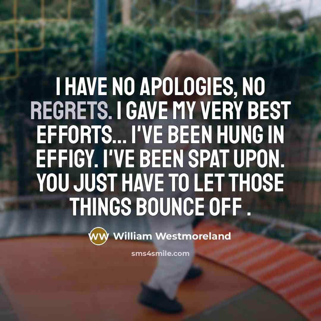 “I have no apologies, no regrets. I gave my very best efforts… I've been hung in effigy. I've been spat upon. You just have to let those things bounce off .” quote by William Westmoreland