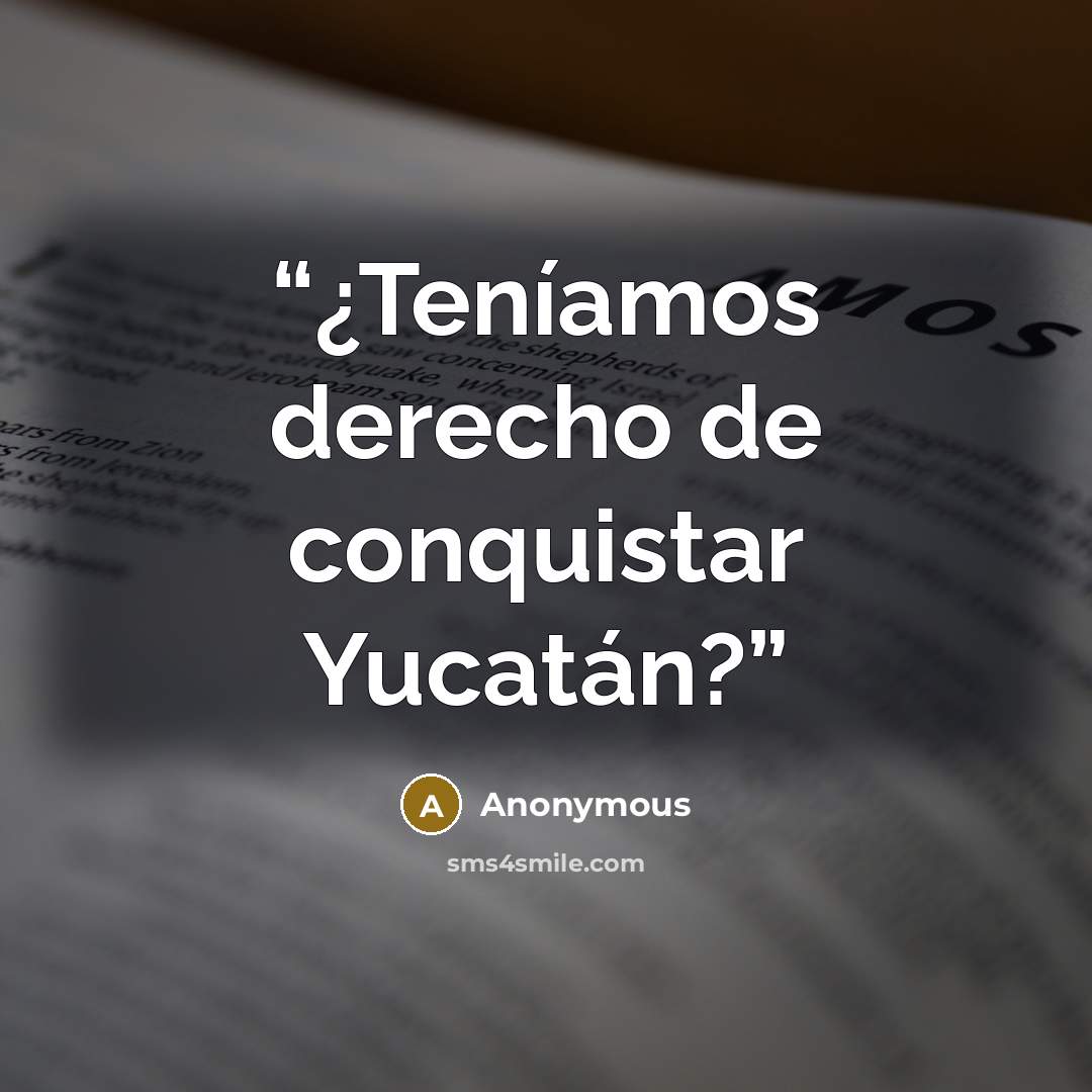 “¿Teníamos derecho de conquistar Yucatán?” quote by Anonymous