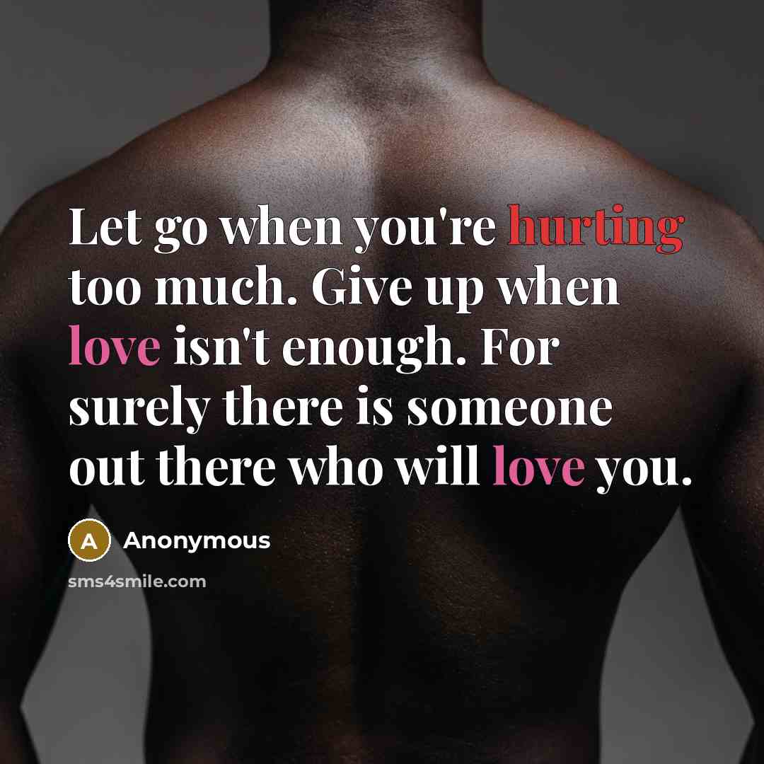 “Let go when you're hurting too much. Give up when love isn't enough. For surely there is someone out there who will love you.” quote by Anonymous