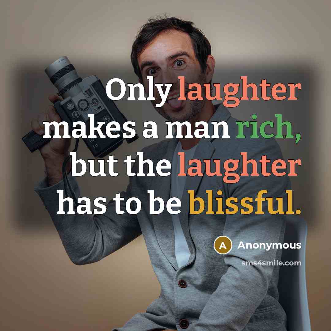 “Only laughter makes a man rich, but the laughter has to be blissful.” quote by Anonymous