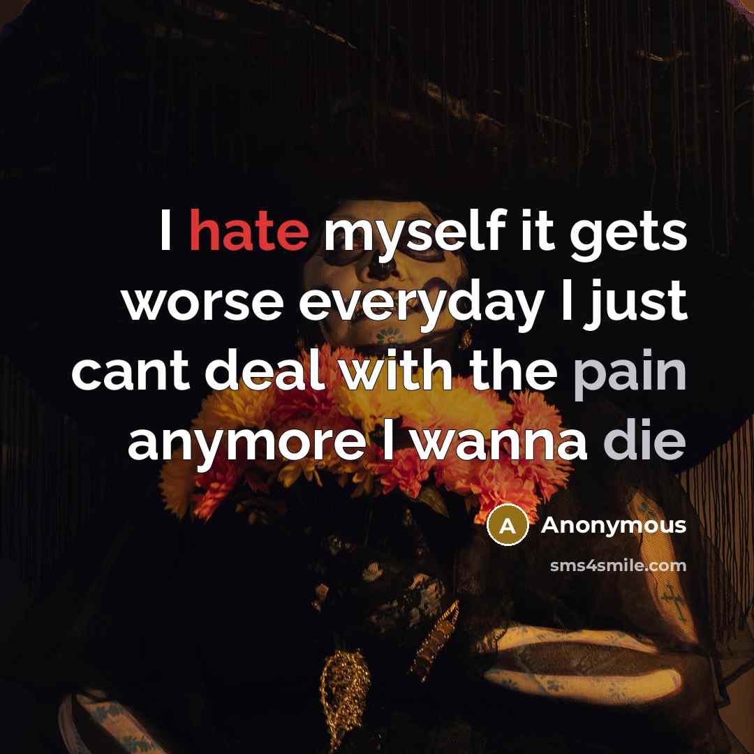 “I hate myself it gets worse everyday I just cant deal with the pain anymore I wanna die” quote by Anonymous