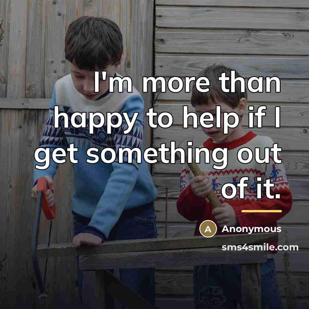 “I'm more than happy to help if I get something…” quote by Anonymous