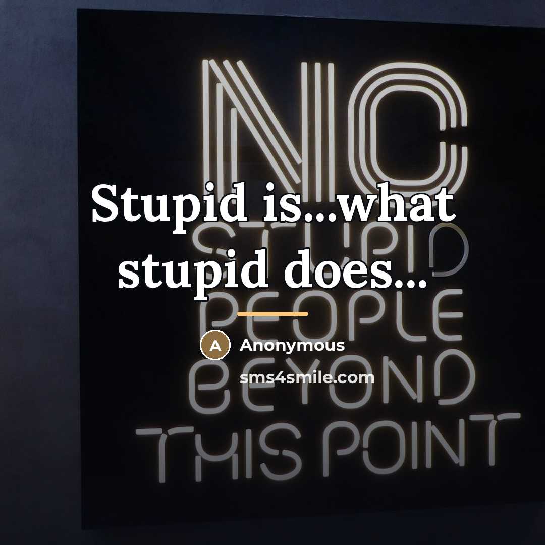 “Stupid is...what stupid does...…” quote by Anonymous