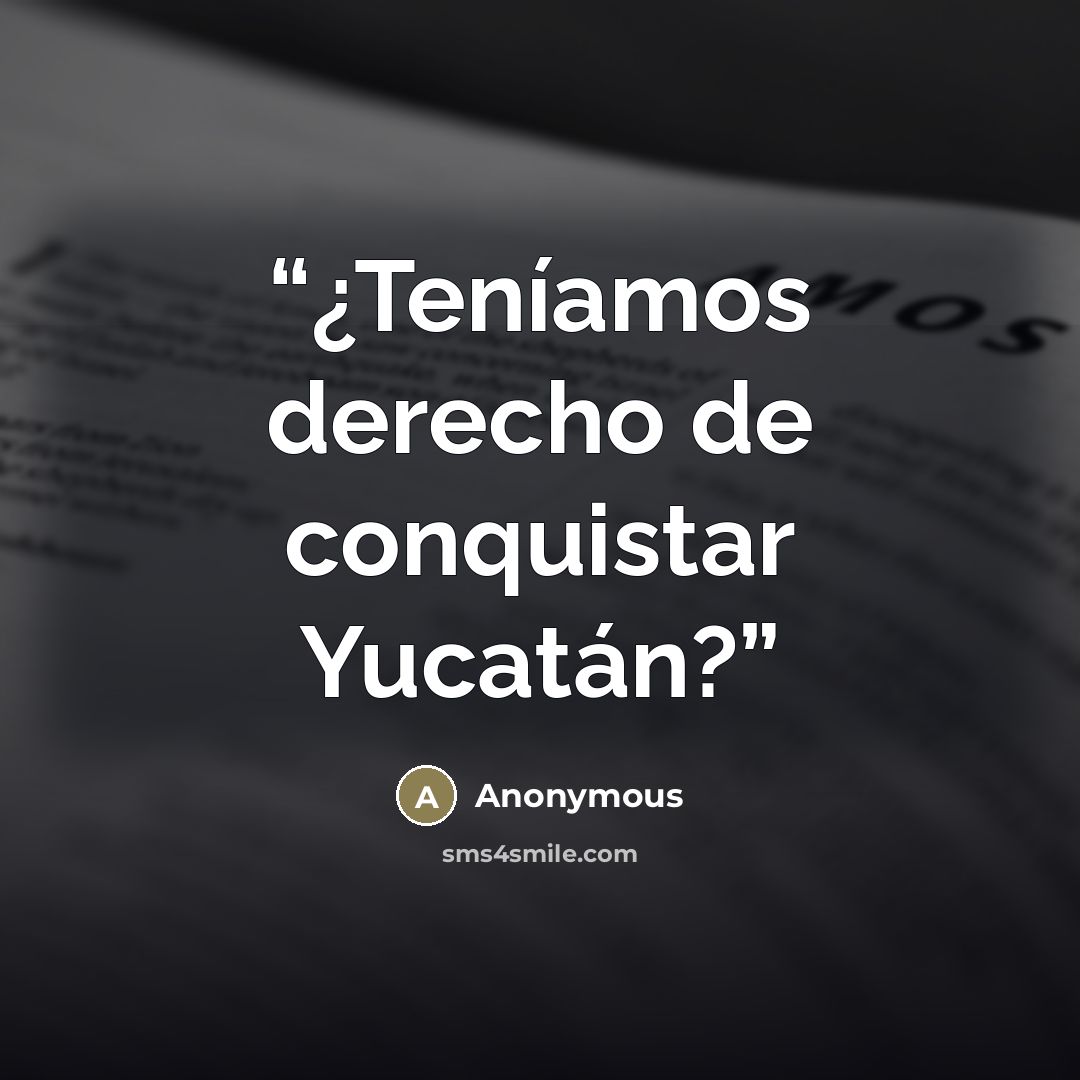 “¿Teníamos derecho de conquistar Yucatán?” quote by Anonymous