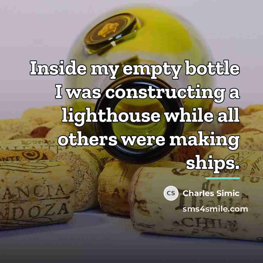 “Inside my empty bottle I was constructing a lighthouse while…” quote by Charles Simic