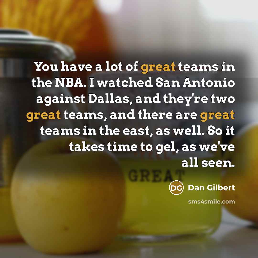 “You have a lot of great teams in the NBA. I watched San Antonio against Dallas, and they're two great teams, and there are great teams in the east, as well. So it takes time to gel, as we've all seen.” quote by Dan Gilbert