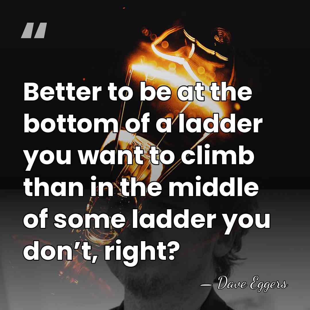 Better to be at the bottom of a ladder you want to&hellip; - Dave Eggers