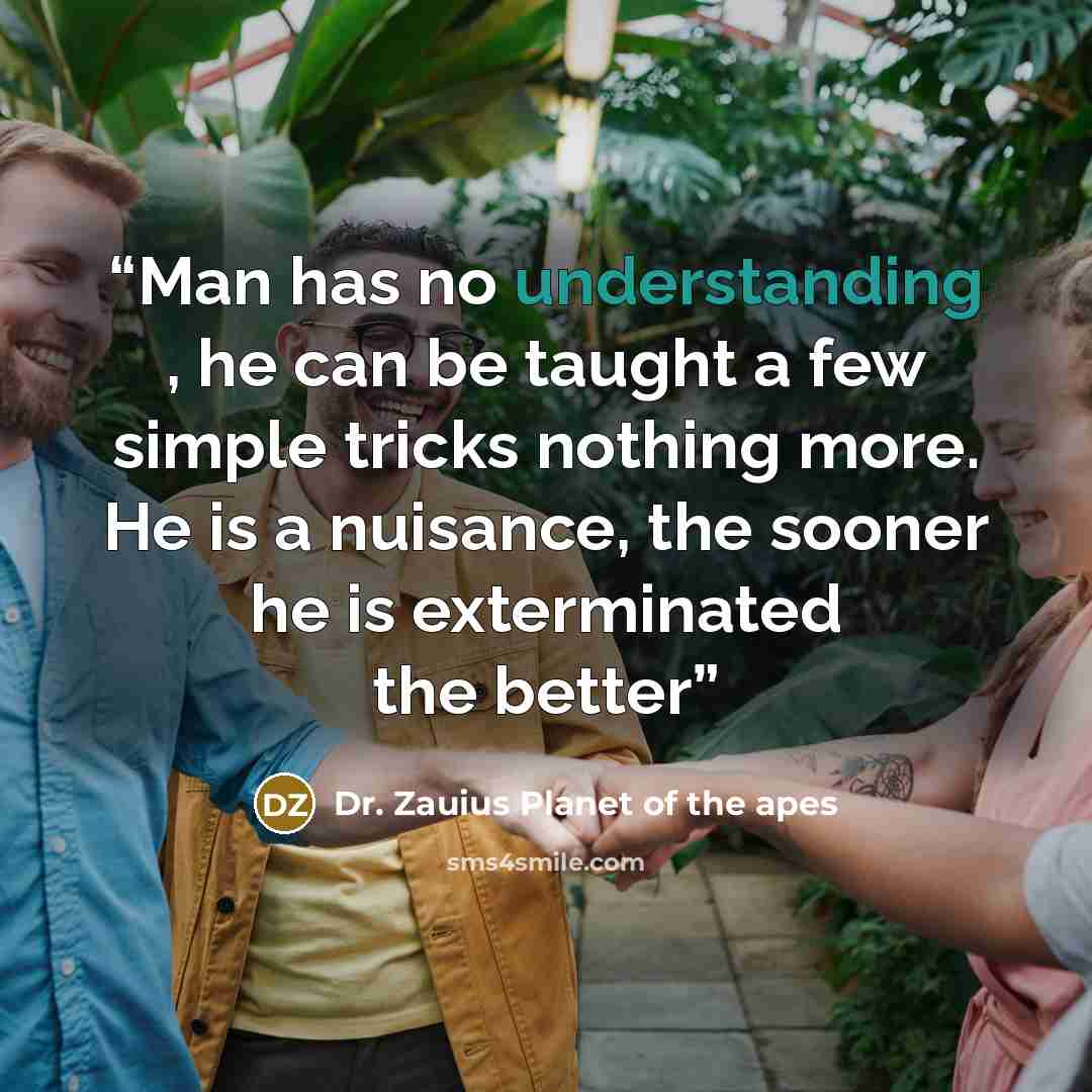 “Man has no understanding , he can be taught a few simple tricks nothing more. He is a nuisance, the sooner he is exterminated the better” quote by Dr. Zauius Planet of the apes
