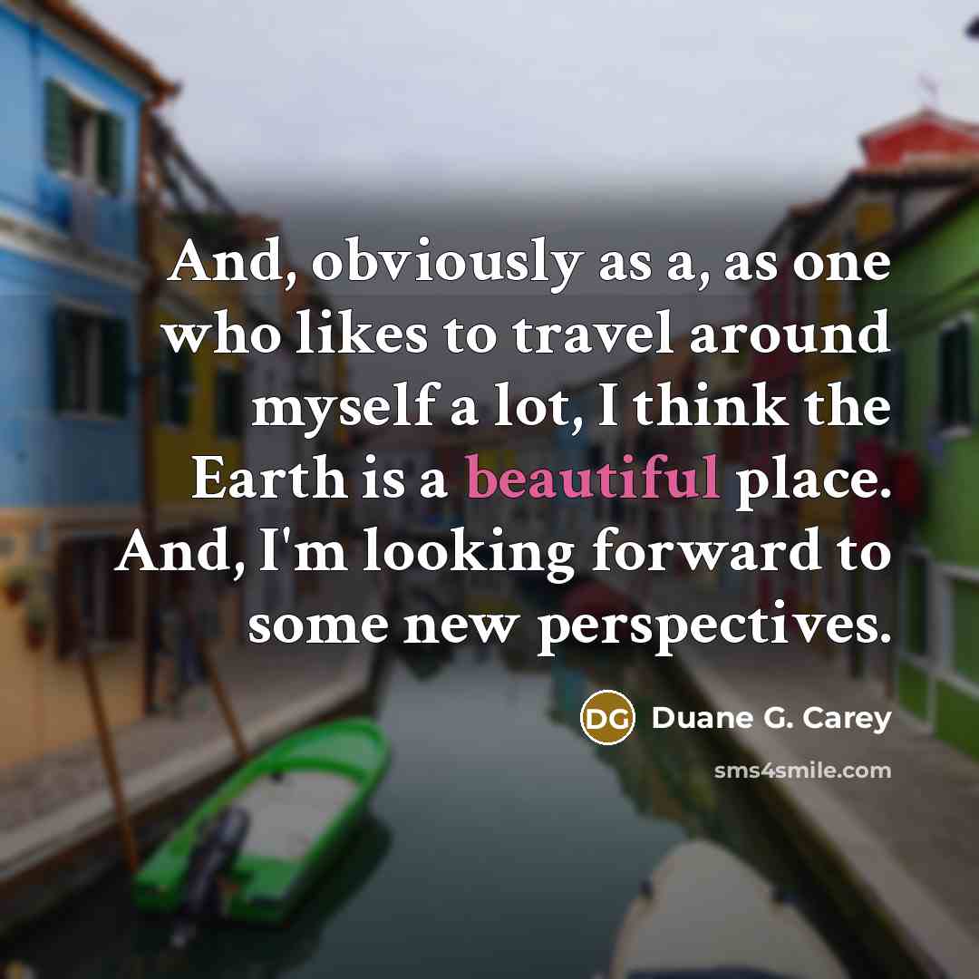 “And, obviously as a, as one who likes to travel…” quote by Duane G. Carey