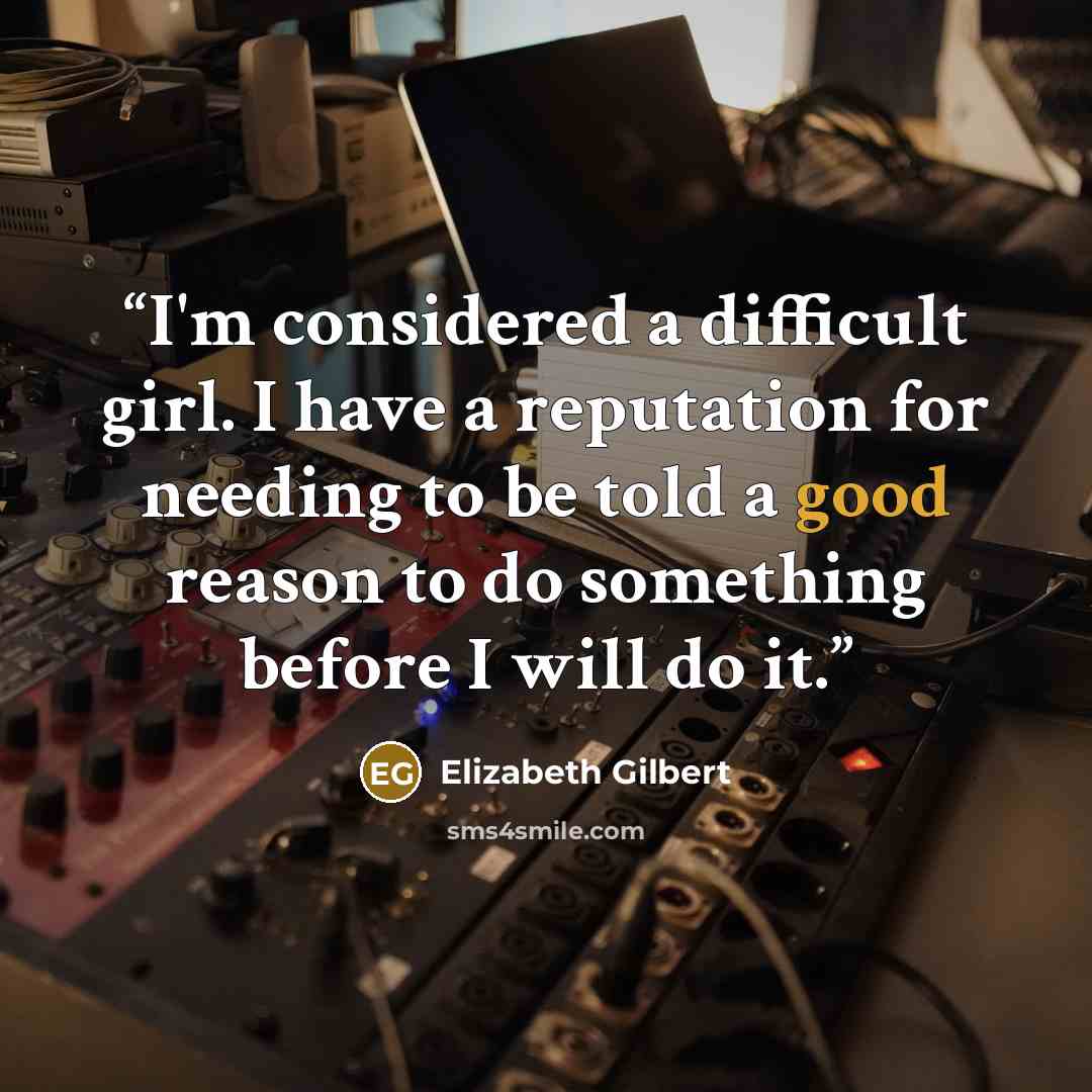 “I'm considered a difficult girl. I have a reputation for needing to be told a good reason to do something before I will do it.” quote by Elizabeth Gilbert