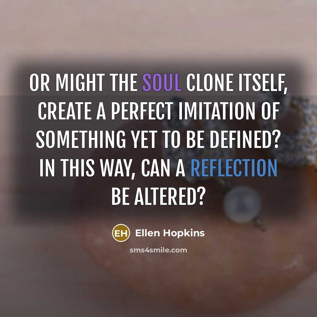 “Or might the soul clone itself, create a perfect imitation of something yet to be defined? In this way, can a reflection be altered?” quote by Ellen Hopkins