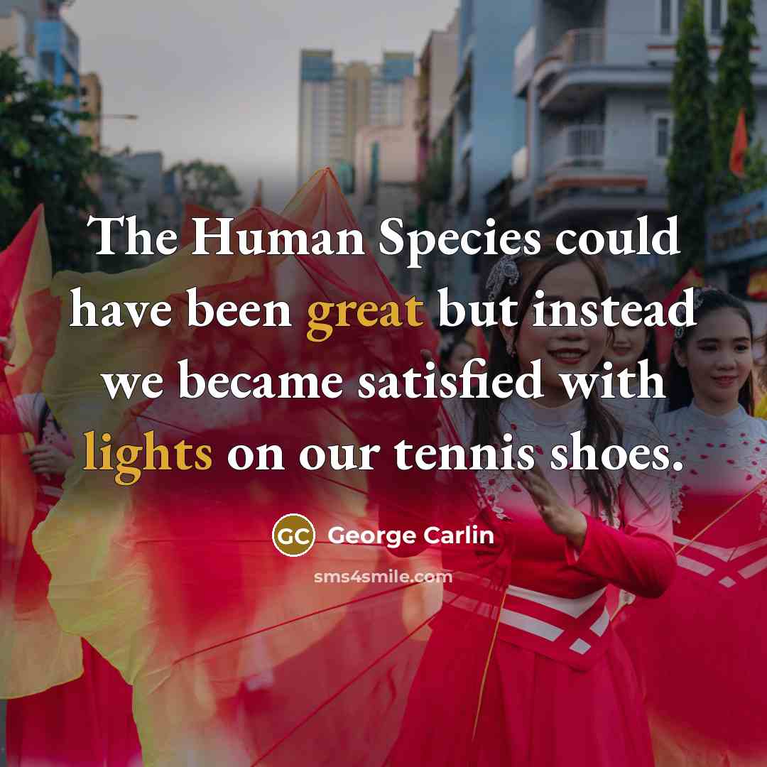 “The Human Species could have been great but instead we became satisfied with lights on our tennis shoes.” quote by George Carlin