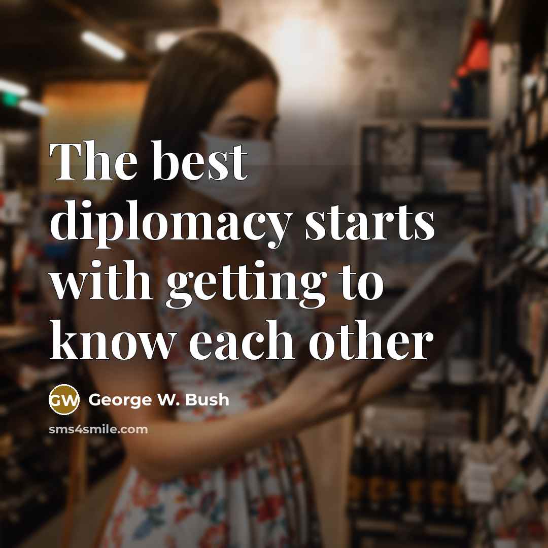 “The best diplomacy starts with getting to know each other…” quote by George W. Bush