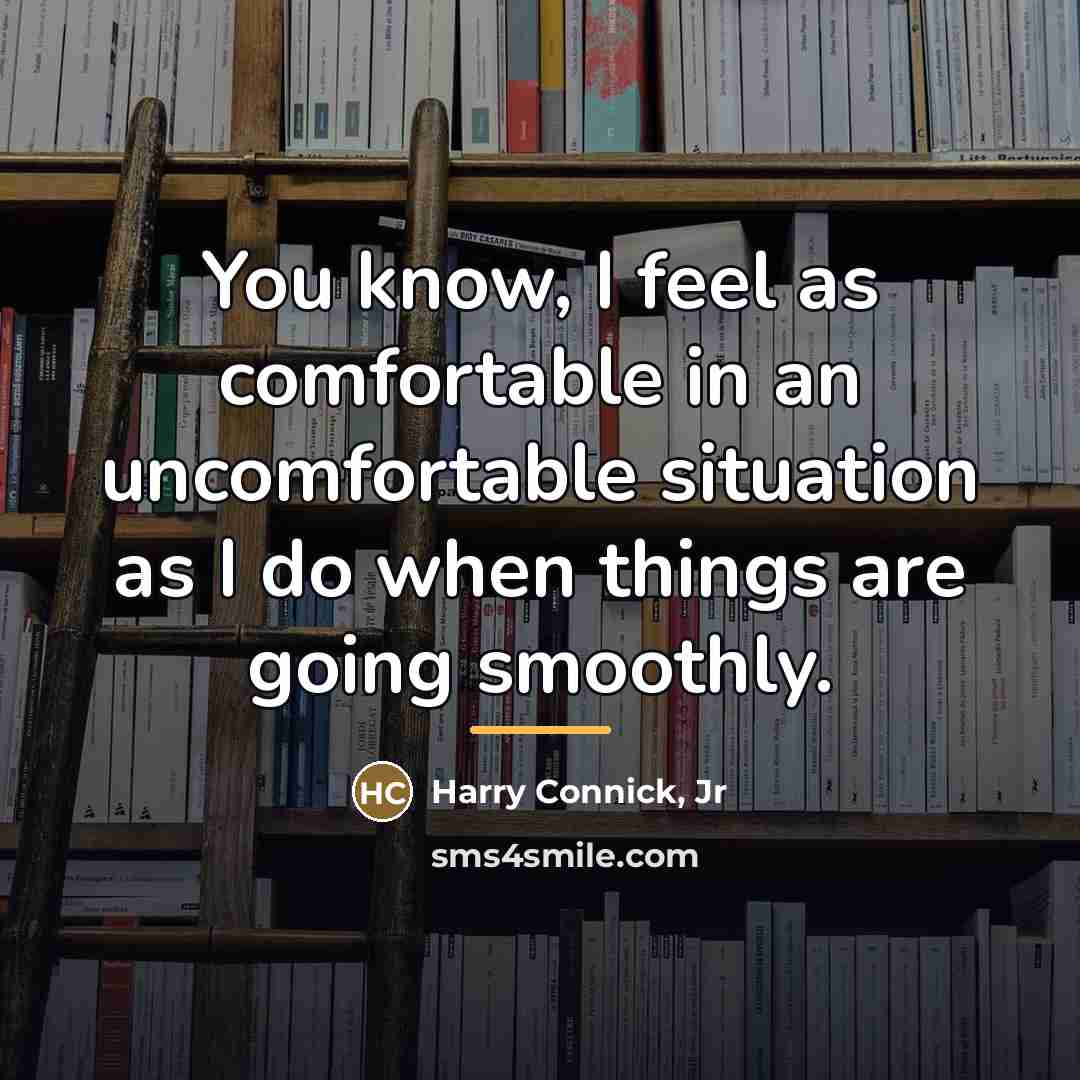 “You know, I feel as comfortable in an uncomfortable situation…” quote by Harry Connick, Jr
