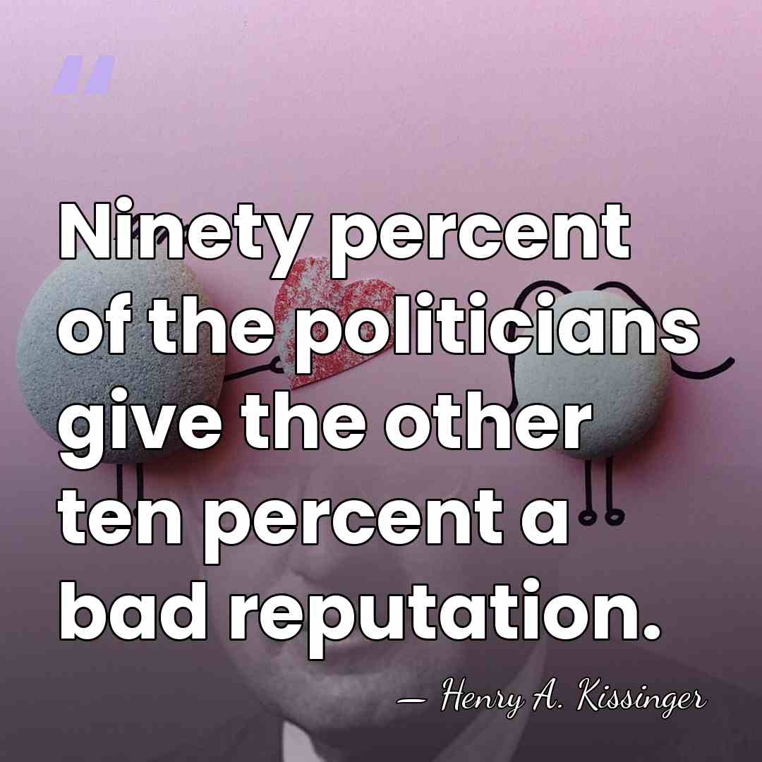 Ninety percent of the politicians give the other ten percent a bad&hellip; - Henry A. Kissinger