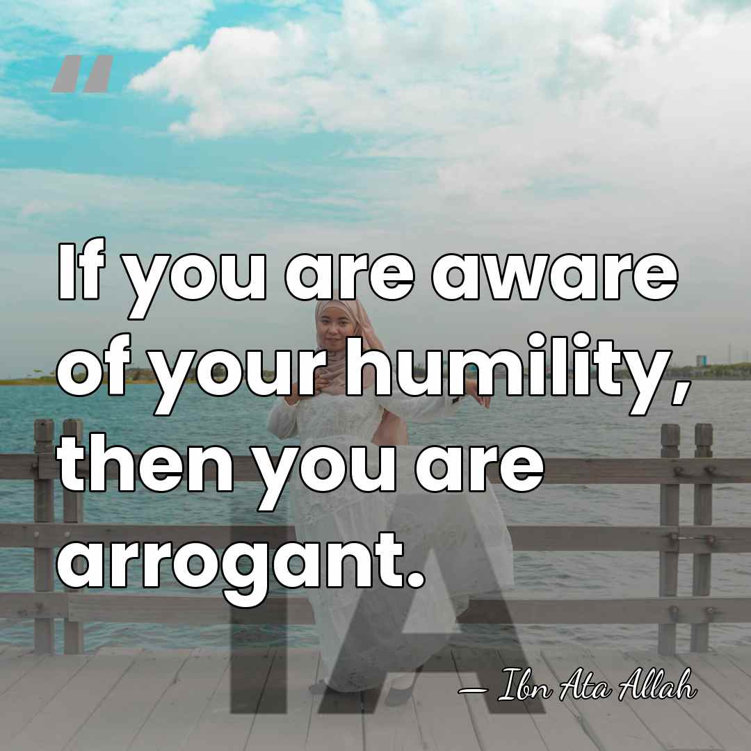 If you are aware of your humility, then you are arrogant. - Ibn Ata Allah