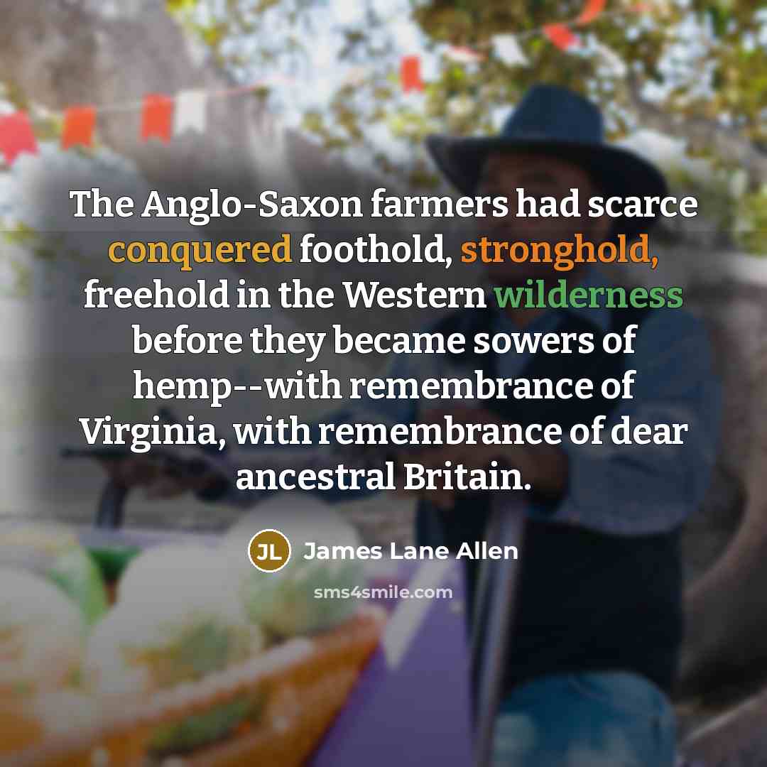 “The Anglo-Saxon farmers had scarce conquered foothold, stronghold, freehold in…” quote by James Lane Allen