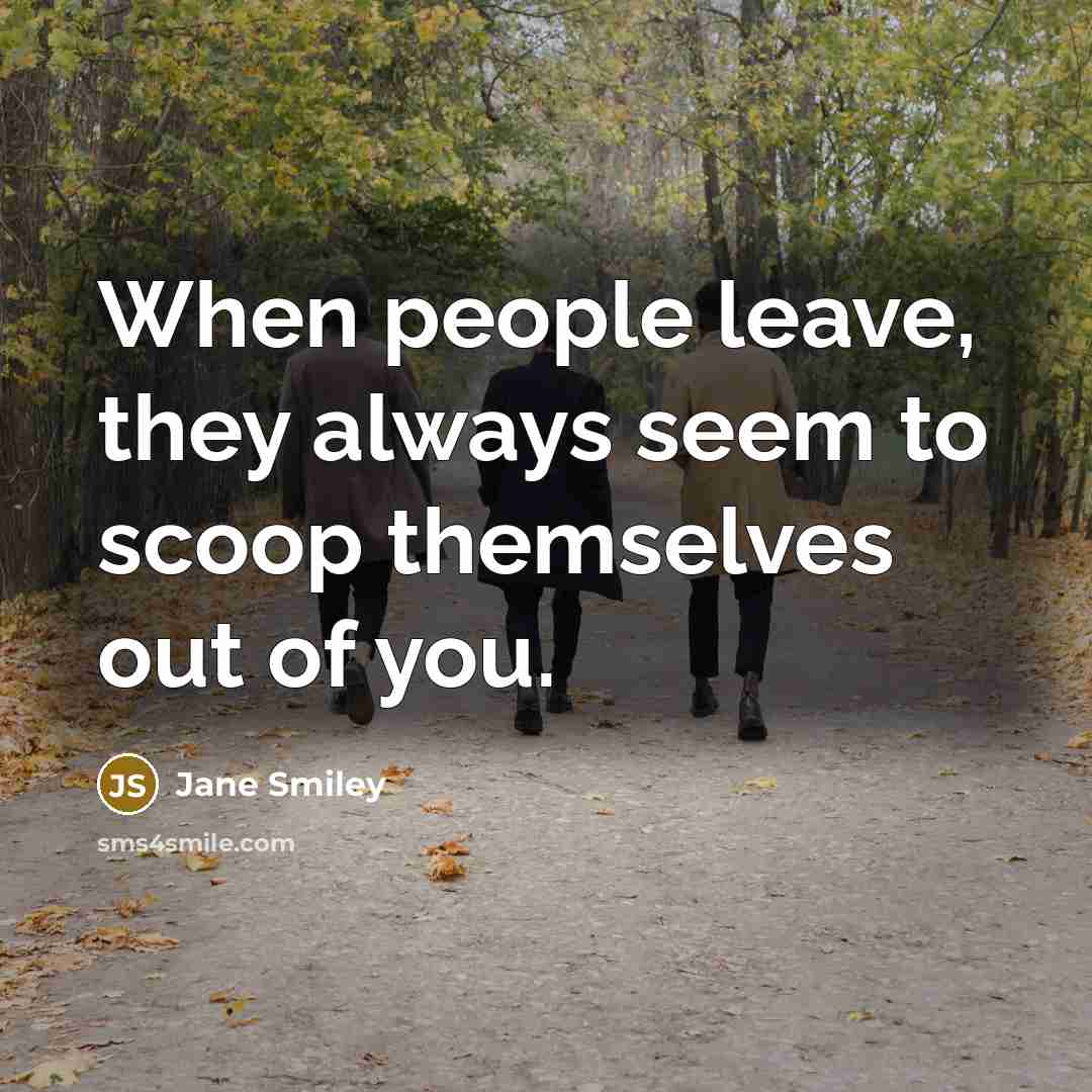 “When people leave, they always seem to scoop themselves out of you.” quote by Jane Smiley
