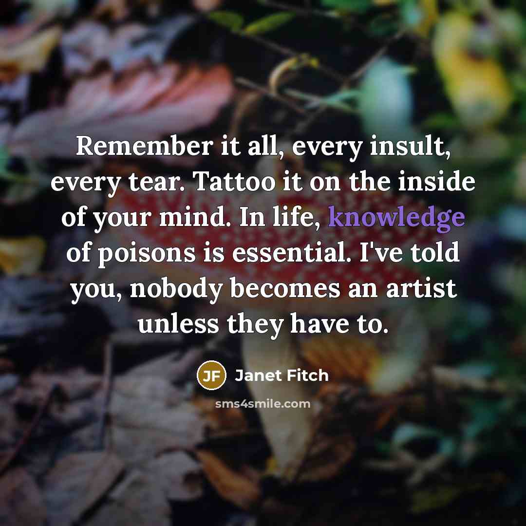 “Remember it all, every insult, every tear. Tattoo it on…” quote by Janet Fitch