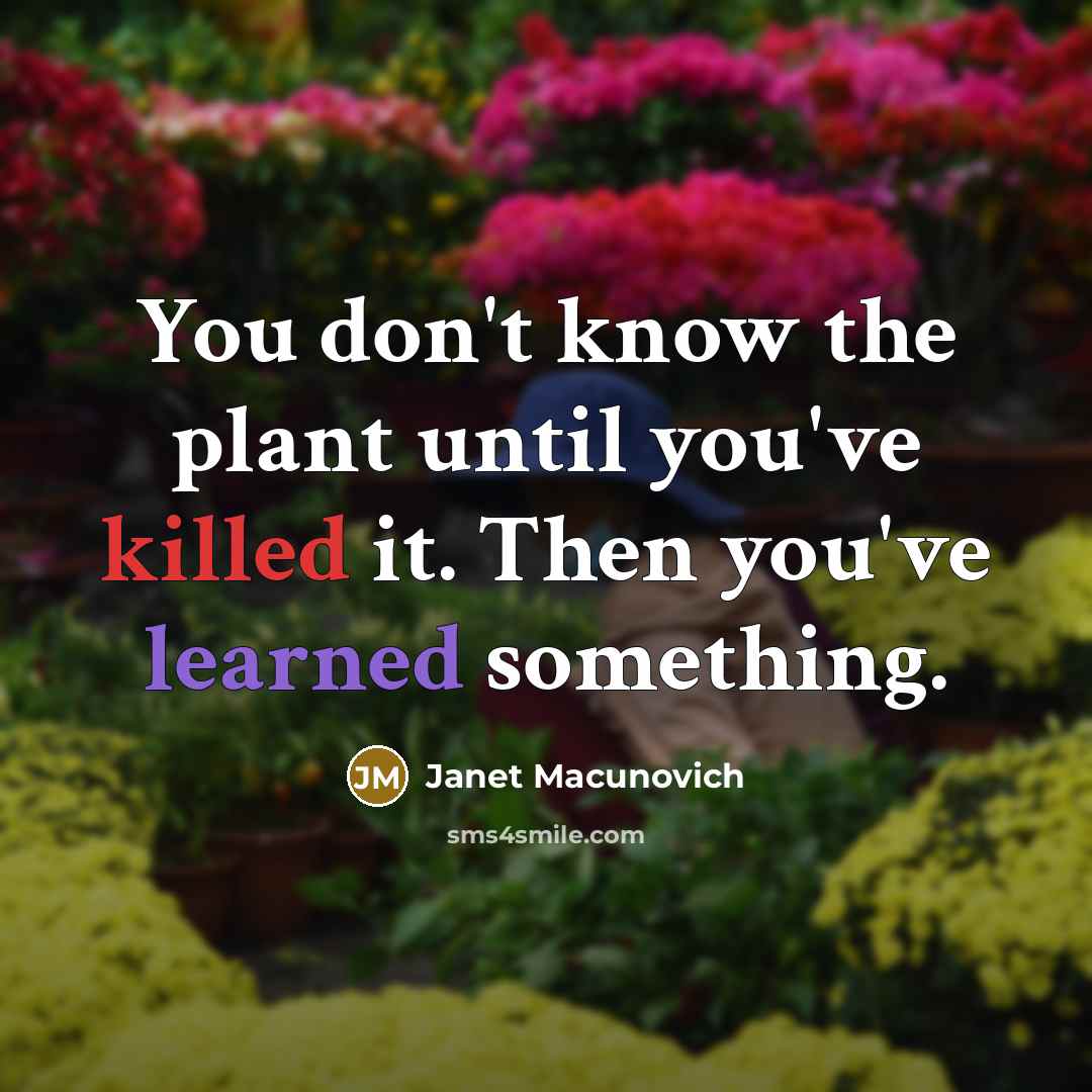 “You don't know the plant until you've killed it. Then you've learned something.” quote by Janet Macunovich