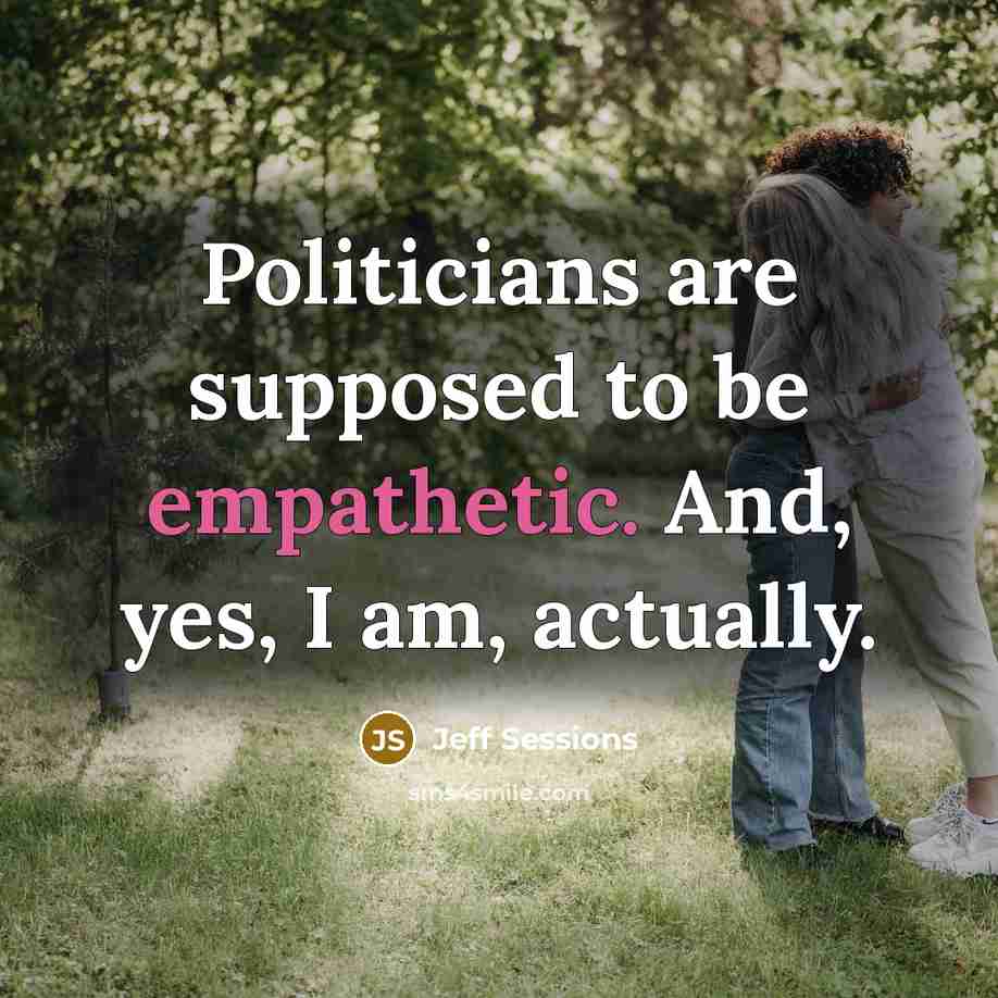 “Politicians are supposed to be empathetic. And, yes, I am,…” quote by Jeff Sessions