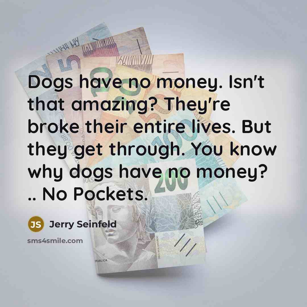 “Dogs have no money. Isn't that amazing? They're broke their…” quote by Jerry Seinfeld
