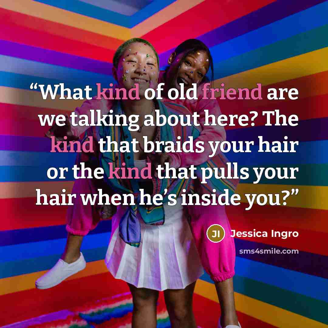 “What kind of old friend are we talking about here? The kind that braids your hair or the kind that pulls your hair when he’s inside you?” quote by Jessica Ingro