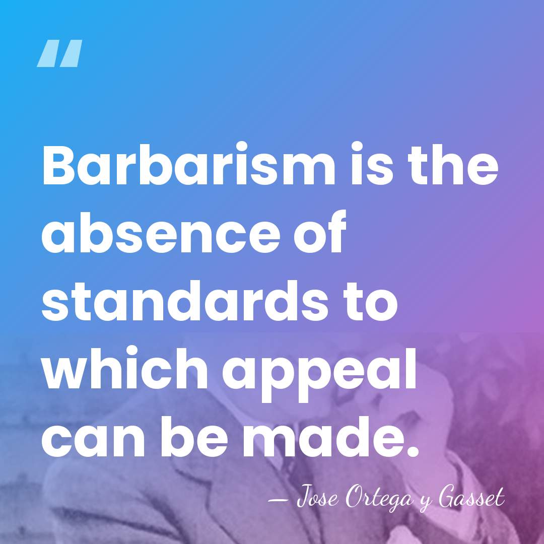 Barbarism is the absence of standards to which appeal can be made. - Jose Ortega y Gasset