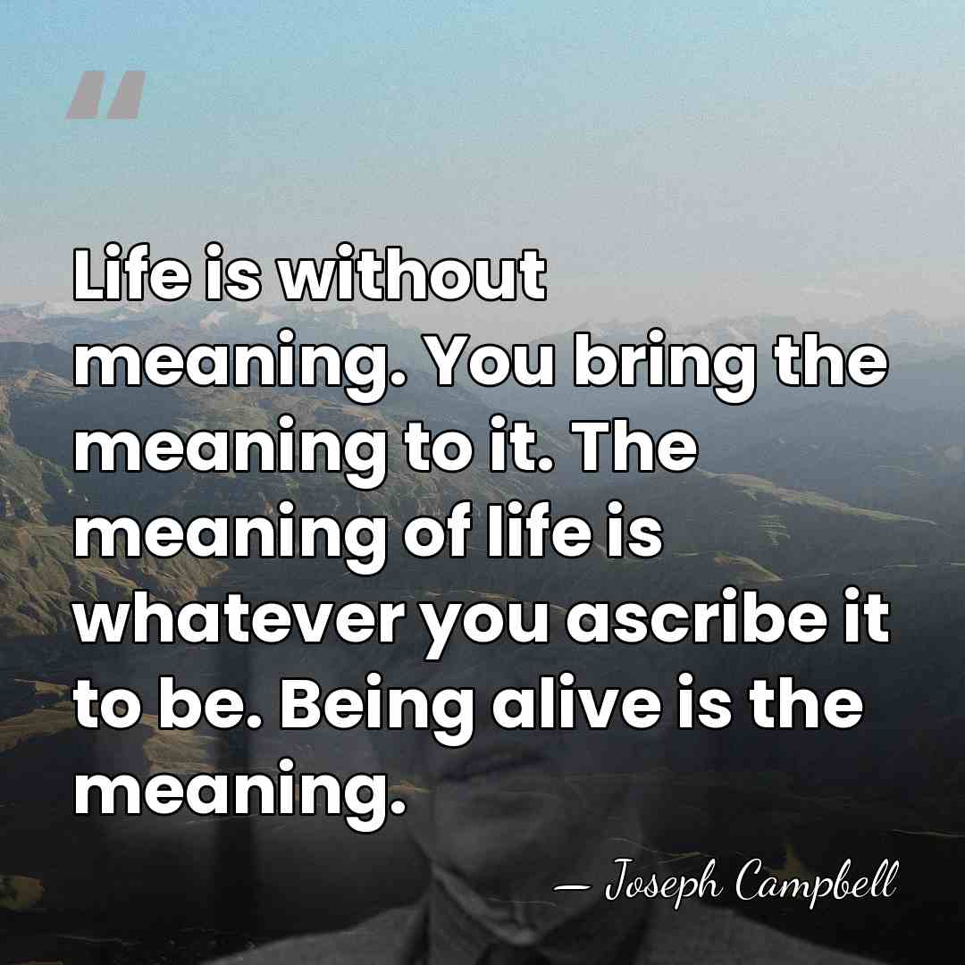 Life is without meaning. You bring the meaning to it. The meaning&hellip; - Joseph Campbell
