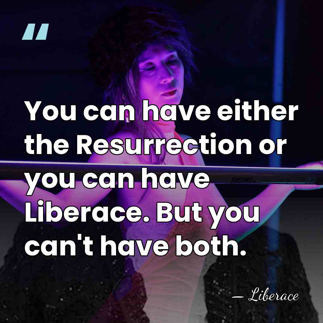 You can have either the Resurrection or you can have Liberace. But&hellip; - Liberace