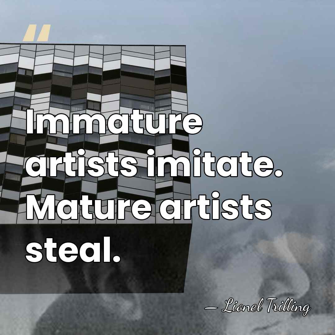 Immature artists imitate. Mature artists steal. - Lionel Trilling