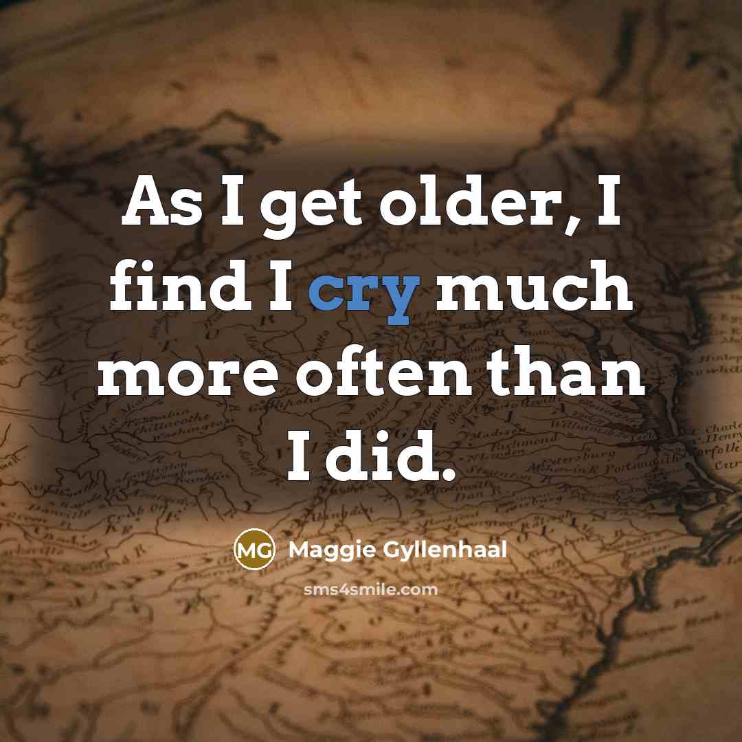 “As I get older, I find I cry much more…” quote by Maggie Gyllenhaal