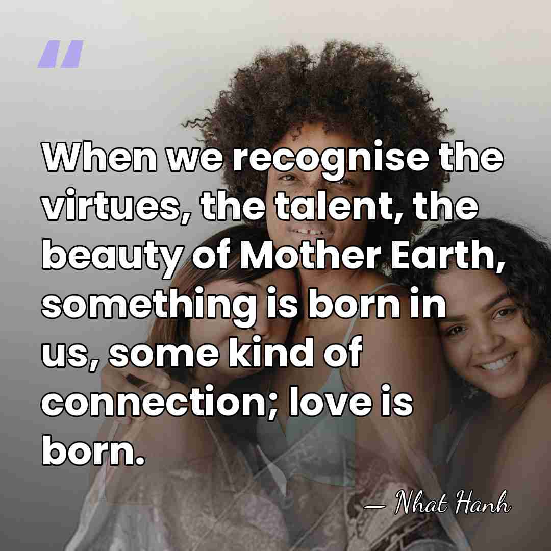 When we recognise the virtues, the talent, the beauty of Mother Earth,&hellip; - Nhat Hanh