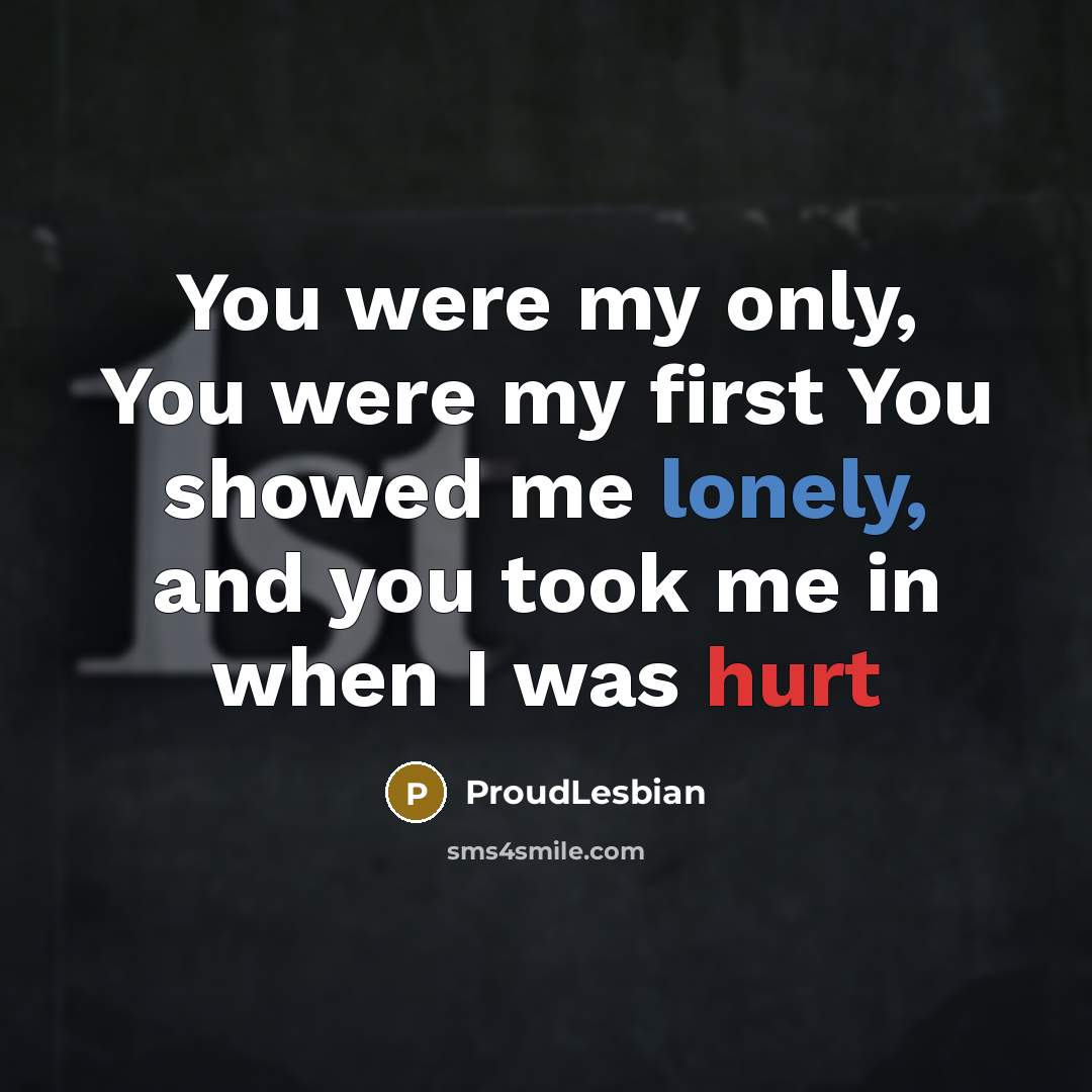 “You were my only, You were my first You showed me lonely, and you took me in when I was hurt” quote by ProudLesbian