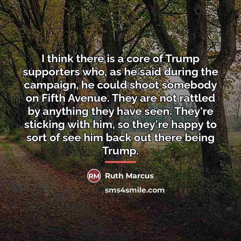 “I think there is a core of Trump supporters who,…” quote by Ruth Marcus