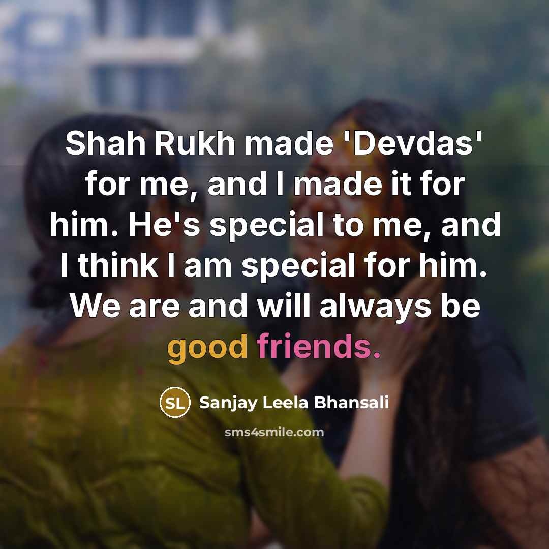 “Shah Rukh made 'Devdas' for me, and I made it for him. He's special to me, and I think I am special for him. We are and will always be good friends.” quote by Sanjay Leela Bhansali