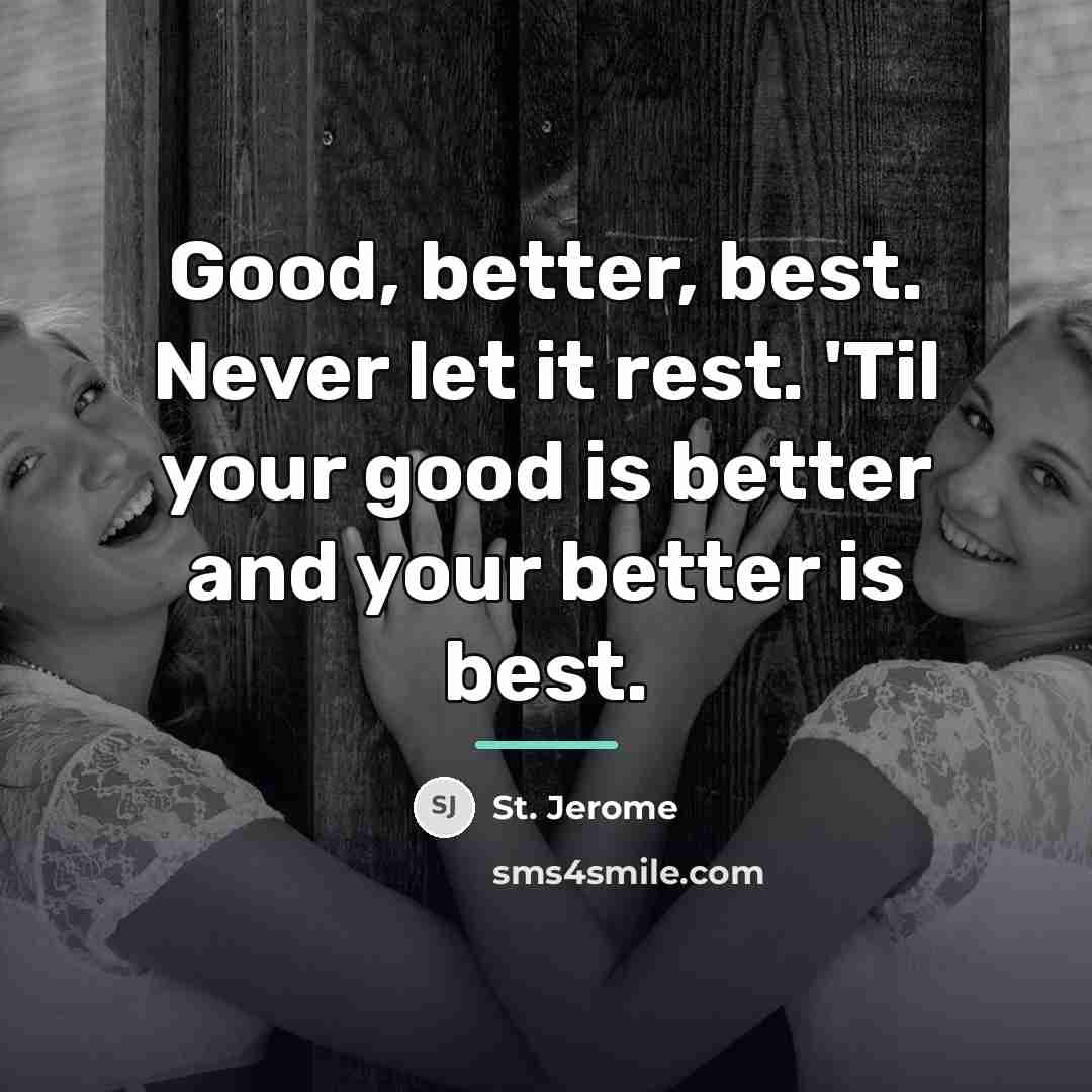 “Good, better, best. Never let it rest. 'Til your good…” quote by St. Jerome