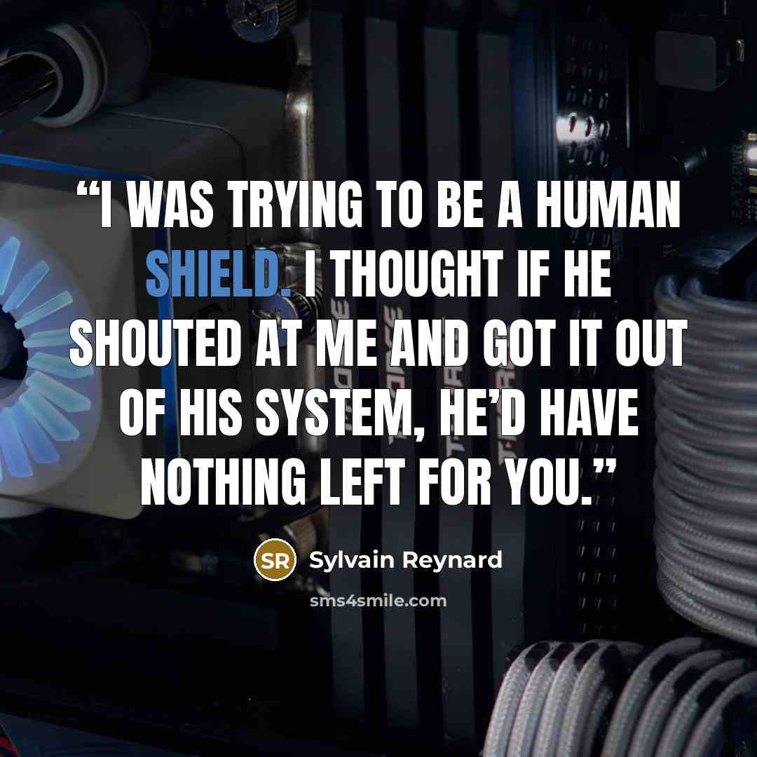 “I was trying to be a human shield. I thought if he shouted at me and got it out of his system, he’d have nothing left for you.” quote by Sylvain Reynard