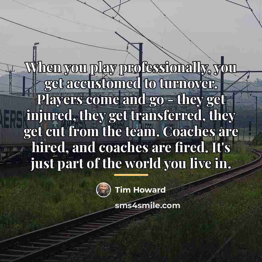 “When you play professionally, you get accustomed to turnover. Players…” quote by Tim Howard