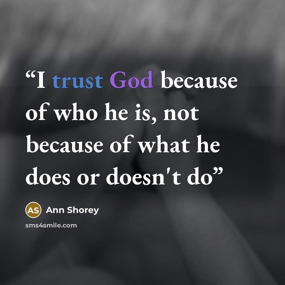 “I trust God because of who he is, not because of what he does or doesn't do” quote by Ann Shorey