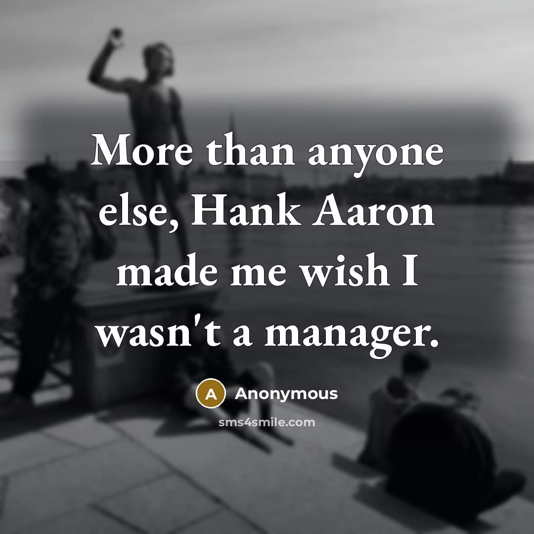 “More than anyone else, Hank Aaron made me wish I wasn't a manager.” quote by Anonymous
