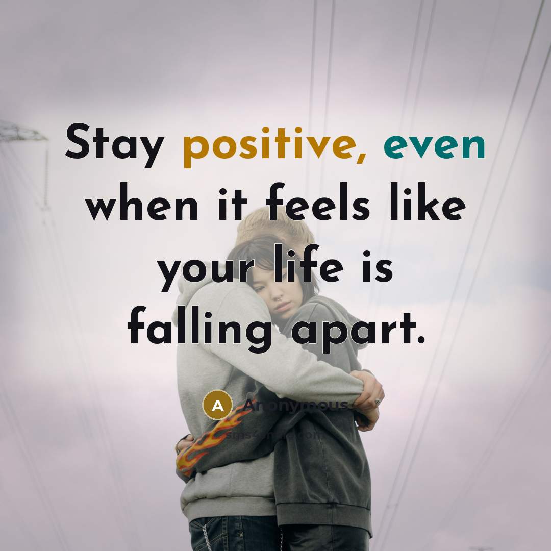 “Stay positive, even when it feels like your life is falling apart.” quote by Anonymous