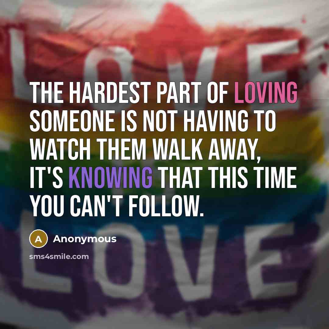 “The hardest part of loving someone is not having to watch them walk away, it's knowing that this time you can't follow.” quote by Anonymous