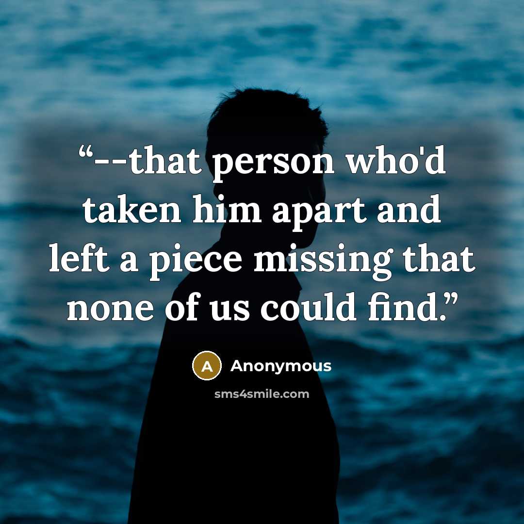“--that person who'd taken him apart and left a piece missing that none of us could find.” quote by Anonymous