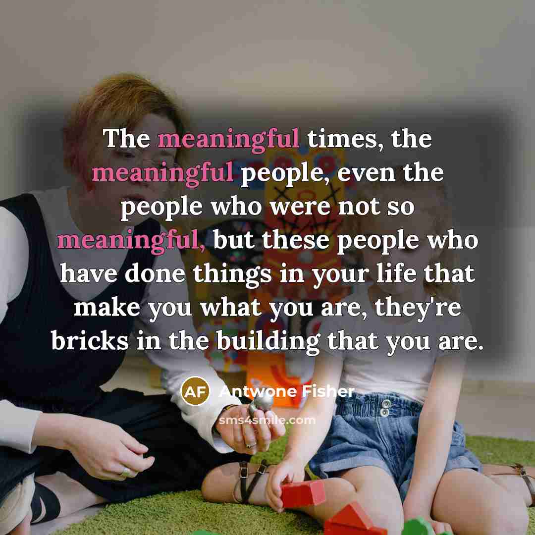 “The meaningful times, the meaningful people, even the people who…” quote by Antwone Fisher