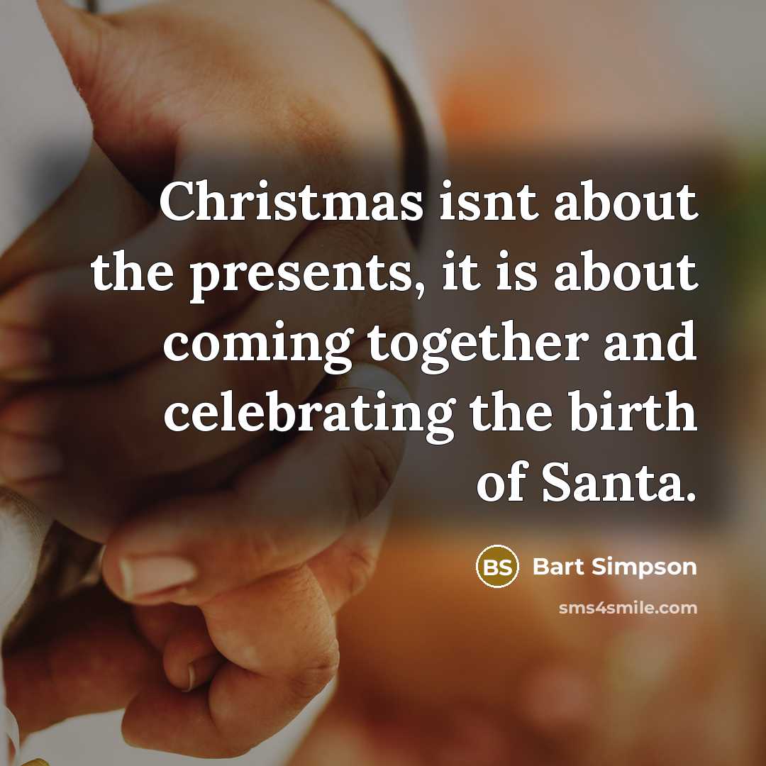 “Christmas isnt about the presents, it is about coming together…” quote by Bart Simpson
