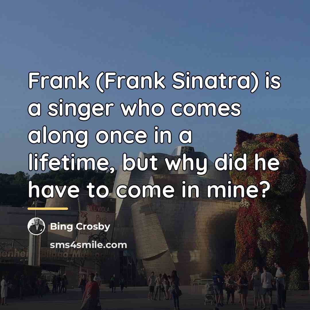 “Frank (Frank Sinatra) is a singer who comes along once…” quote by Bing Crosby